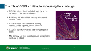 4 | Office of Fossil Energy
• CCUS is a key pillar in efforts to put the world
on a path to net zero emissions
• Reaching ...
